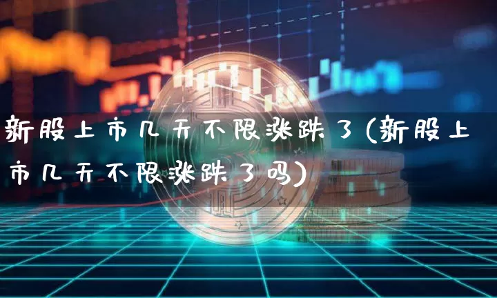 新股上市几天不限涨跌了(新股上市几天不限涨跌了吗)_https://www.cangshenghg.com_财经新闻_第1张