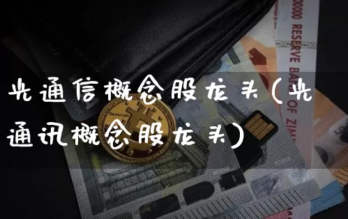 光通信概念股龙头(光通讯概念股龙头)_https://www.cangshenghg.com_北交所_第1张