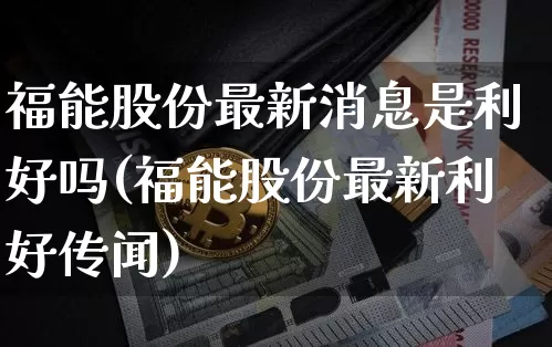 福能股份最新消息是利好吗(福能股份最新利好传闻)_https://www.cangshenghg.com_科创板_第1张