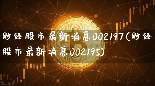 财经股市最新消息002197(财经股市最新消息002195)_https://www.cangshenghg.com_A股_第1张