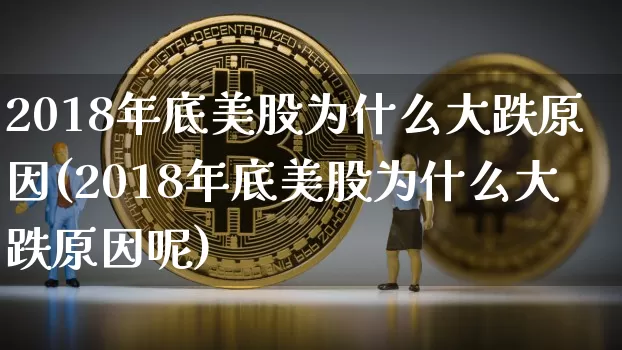 2018年底美股为什么大跌原因(2018年底美股为什么大跌原因呢)_https://www.cangshenghg.com_北交所_第1张