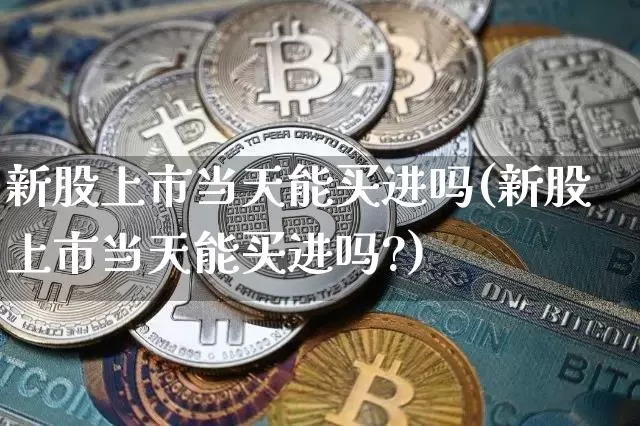 新股上市当天能买进吗(新股上市当天能买进吗?)_https://www.cangshenghg.com_财经新闻_第1张