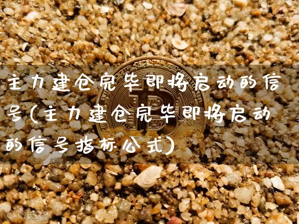 主力建仓完毕即将启动的信号(主力建仓完毕即将启动的信号指标公式)_https://www.cangshenghg.com_北交所_第1张