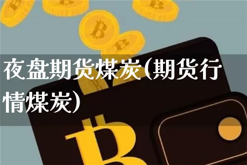 夜盘期货煤炭(期货行情煤炭)_https://www.cangshenghg.com_科创板_第1张