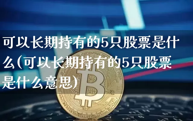 可以长期持有的5只股票是什么(可以长期持有的5只股票是什么意思)_https://www.cangshenghg.com_北交所_第1张
