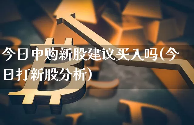 今日申购新股建议买入吗(今日打新股分析)_https://www.cangshenghg.com_财经新闻_第1张