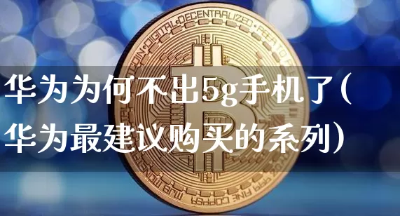 华为为何不出5g手机了(华为最建议购买的系列)_https://www.cangshenghg.com_财经新闻_第1张