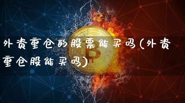 外资重仓的股票能买吗(外资重仓股能买吗)_https://www.cangshenghg.com_创业板_第1张