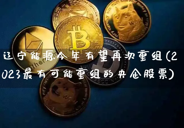 辽宁能源今年有望再次重组(2023最有可能重组的央企股票)_https://www.cangshenghg.com_创业板_第1张