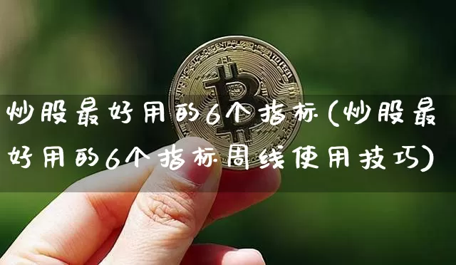 炒股最好用的6个指标(炒股最好用的6个指标周线使用技巧)_https://www.cangshenghg.com_科创板_第1张