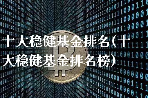 十大稳健基金排名(十大稳健基金排名榜)_https://www.cangshenghg.com_创业板_第1张