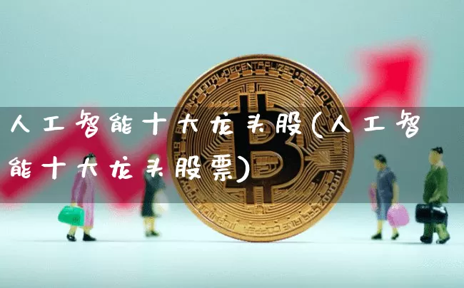 人工智能十大龙头股(人工智能十大龙头股票)_https://www.cangshenghg.com_北交所_第1张