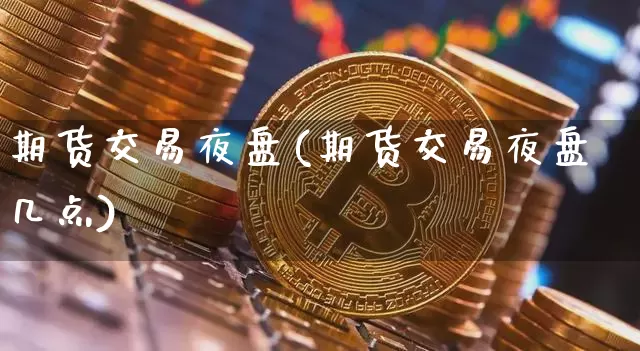 期货交易夜盘(期货交易夜盘几点)_https://www.cangshenghg.com_北交所_第1张