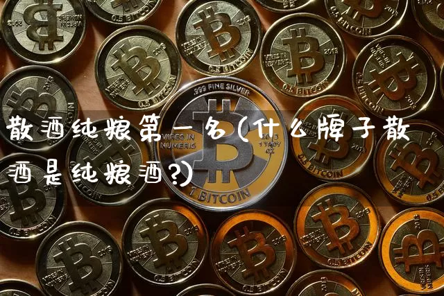散酒纯粮第一名(什么牌子散酒是纯粮酒?)_https://www.cangshenghg.com_北交所_第1张