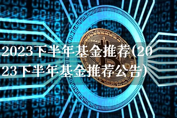 2023下半年基金推荐(2023下半年基金推荐公告)_https://www.cangshenghg.com_创业板_第1张