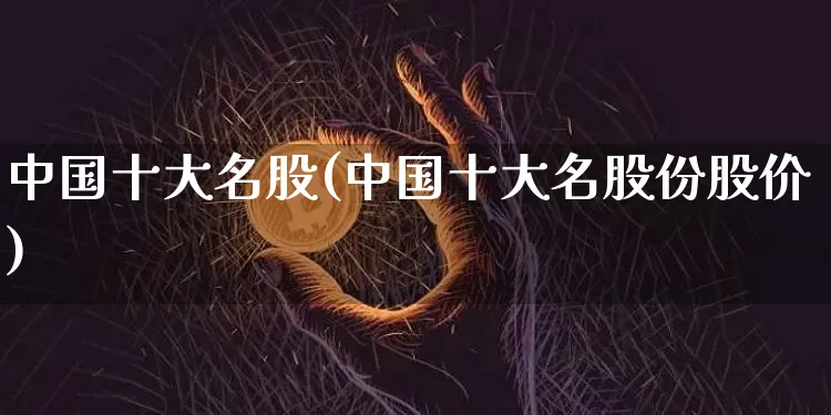 中国十大名股(中国十大名股份股价)_https://www.cangshenghg.com_创业板_第1张