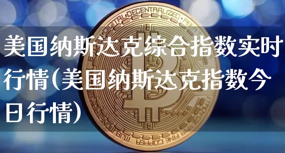 美国纳斯达克综合指数实时行情(美国纳斯达克指数今日行情)_https://www.cangshenghg.com_财经新闻_第1张