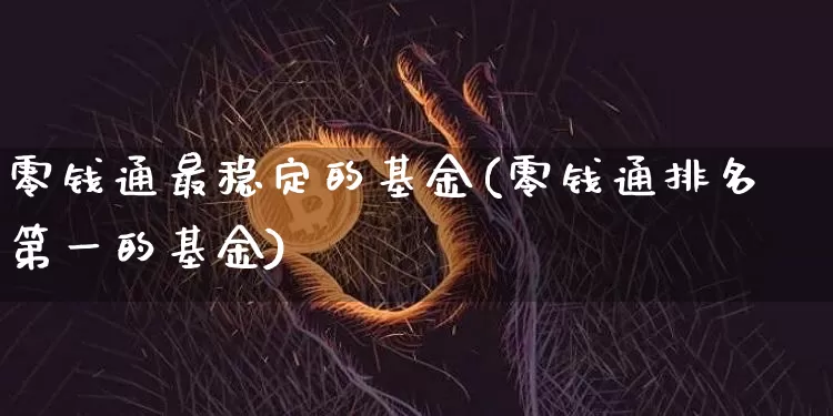 零钱通最稳定的基金(零钱通排名第一的基金)_https://www.cangshenghg.com_创业板_第1张