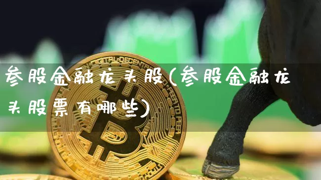 参股金融龙头股(参股金融龙头股票有哪些)_https://www.cangshenghg.com_科创板_第1张