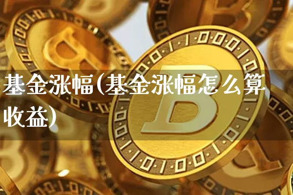 基金涨幅(基金涨幅怎么算收益)_https://www.cangshenghg.com_科创板_第1张