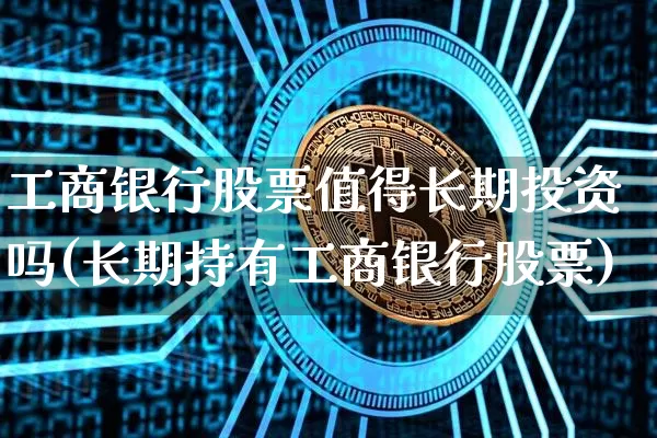 工商银行股票值得长期投资吗(长期持有工商银行股票)_https://www.cangshenghg.com_北交所_第1张