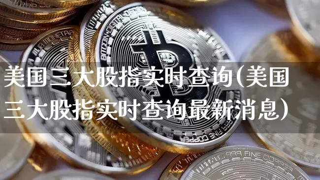 美国三大股指实时查询(美国三大股指实时查询最新消息)_https://www.cangshenghg.com_北交所_第1张