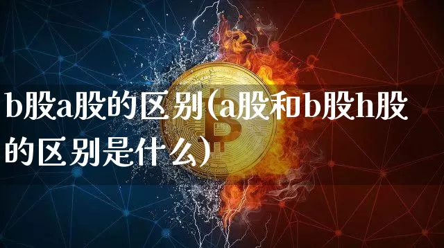 b股a股的区别(a股和b股h股的区别是什么)_https://www.cangshenghg.com_A股_第1张
