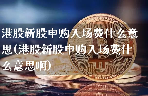 港股新股申购入场费什么意思(港股新股申购入场费什么意思啊)_https://www.cangshenghg.com_创业板_第1张