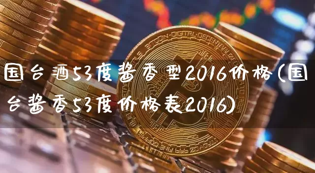 国台酒53度酱香型2016价格(国台酱香53度价格表2016)_https://www.cangshenghg.com_北交所_第1张
