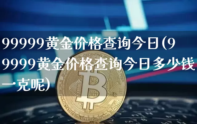 99999黄金价格查询今日(99999黄金价格查询今日多少钱一克呢)_https://www.cangshenghg.com_A股_第1张