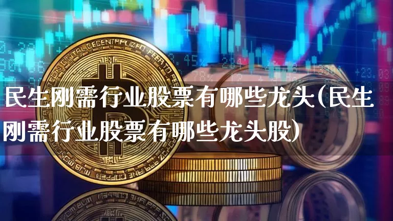 民生刚需行业股票有哪些龙头(民生刚需行业股票有哪些龙头股)_https://www.cangshenghg.com_A股_第1张