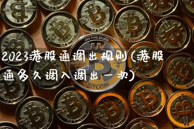 2023港股通调出规则(港股通多久调入调出一次)_https://www.cangshenghg.com_财经新闻_第1张