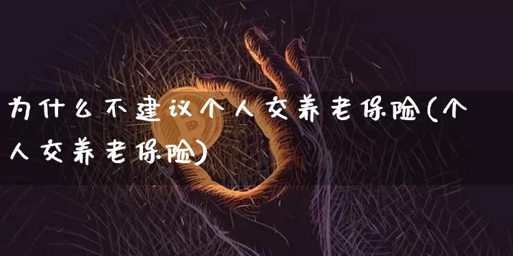 为什么不建议个人交养老保险(个人交养老保险)_https://www.cangshenghg.com_科创板_第1张