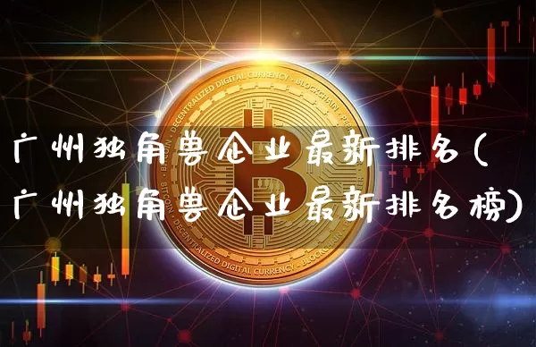 广州独角兽企业最新排名(广州独角兽企业最新排名榜)_财经新闻_第1张_华信财经网 广州独角兽企业最新排名(广州独角兽企业最新排名榜)_https://www.cangshenghg.com_财经新闻_第1张