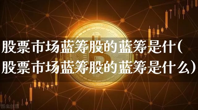股票市场蓝筹股的蓝筹是什(股票市场蓝筹股的蓝筹是什么)_https://www.cangshenghg.com_财经新闻_第1张