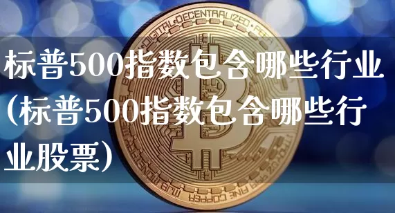 标普500指数包含哪些行业(标普500指数包含哪些行业股票)_https://www.cangshenghg.com_科创板_第1张
