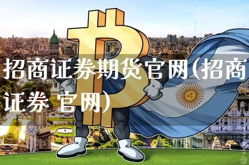 招商证券期货官网(招商证券 官网)_https://www.cangshenghg.com_科创板_第1张