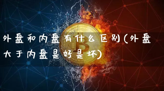 外盘和内盘有什么区别(外盘大于内盘是好是坏)_https://www.cangshenghg.com_科创板_第1张