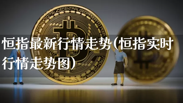恒指最新行情走势(恒指实时行情走势图)_https://www.cangshenghg.com_创业板_第1张