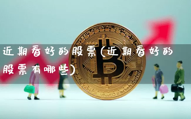 近期看好的股票(近期看好的股票有哪些)_https://www.cangshenghg.com_A股_第1张