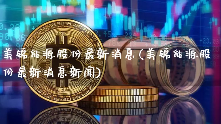 美锦能源股份最新消息(美锦能源股份最新消息新闻)_https://www.cangshenghg.com_财经新闻_第1张
