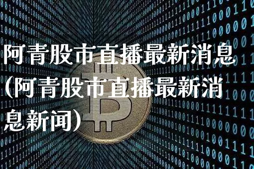 阿青股市直播最新消息(阿青股市直播最新消息新闻)_https://www.cangshenghg.com_A股_第1张