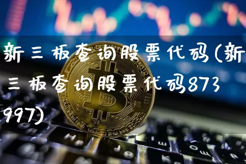 新三板查询股票代码(新三板查询股票代码873997)_https://www.cangshenghg.com_财经新闻_第1张