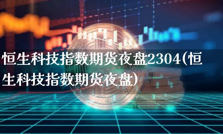 恒生科技指数期货夜盘2304(恒生科技指数期货夜盘)_https://www.cangshenghg.com_北交所_第1张