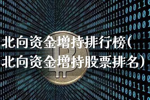 北向资金增持排行榜(北向资金增持股票排名)_https://www.cangshenghg.com_财经新闻_第1张