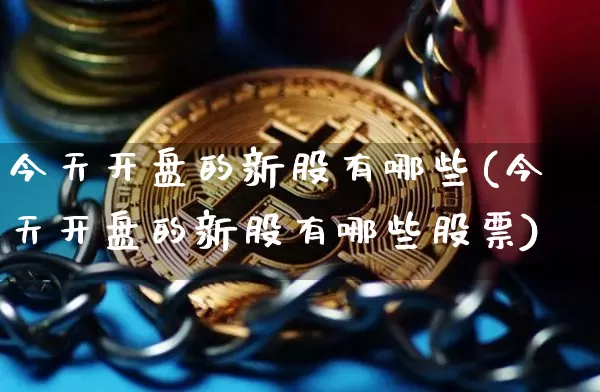 今天开盘的新股有哪些(今天开盘的新股有哪些股票)_https://www.cangshenghg.com_财经新闻_第1张