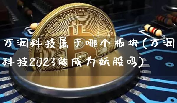 万润科技属于哪个板块(万润科技2023能成为妖股吗)_https://www.cangshenghg.com_创业板_第1张