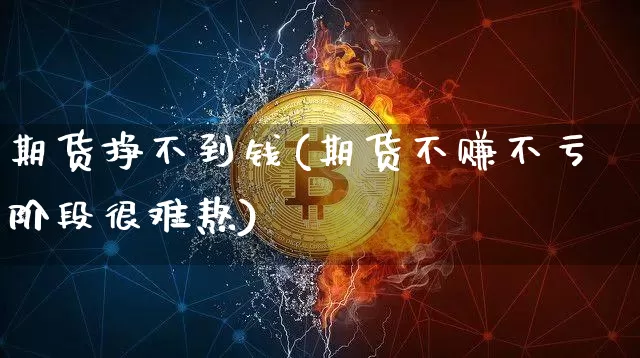 期货挣不到钱(期货不赚不亏阶段很难熬)_https://www.cangshenghg.com_北交所_第1张
