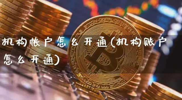 机构帐户怎么开通(机构账户怎么开通)_https://www.cangshenghg.com_科创板_第1张