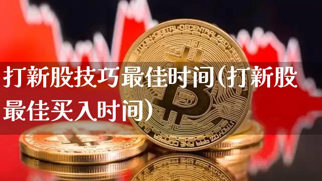 打新股技巧最佳时间(打新股最佳买入时间)_https://www.cangshenghg.com_科创板_第1张